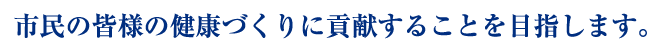 市民の皆様の健康づくりに貢献することを目指します。